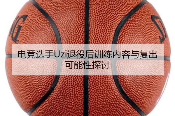 电竞选手Uzi退役后训练内容与复出可能性探讨 - feifanyule